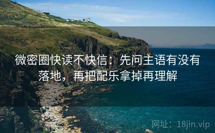 微密圈快读不快信:先问主语有没有落地,再把配乐拿掉再理解 微密圈快读不快信:先问主语有没有落地,再把配乐拿掉再理解