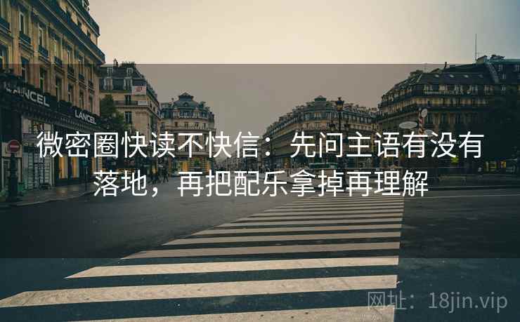 微密圈快读不快信:先问主语有没有落地,再把配乐拿掉再理解 微密圈快读不快信:先问主语有没有落地,再把配乐拿掉再理解