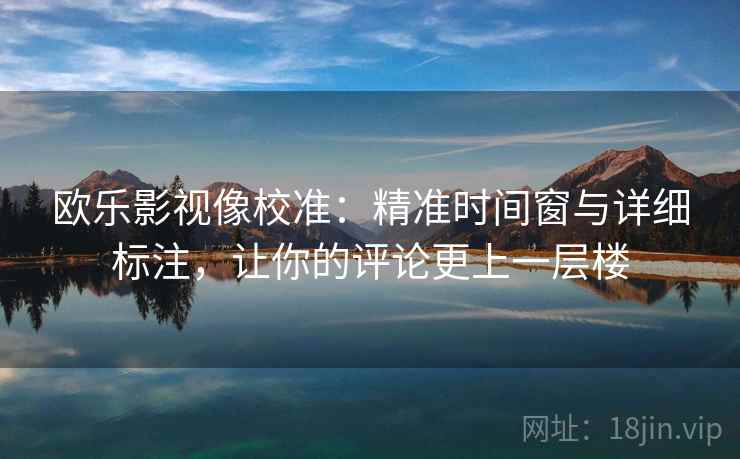 欧乐影视像校准：精准时间窗与详细标注，让你的评论更上一层楼