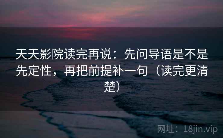 天天影院读完再说:先问导语是不是先定性,再把前提补一句(读完更清楚) 天天影院读完再说:先问导语是不是先定性,再把前提补一句(读完更清楚)