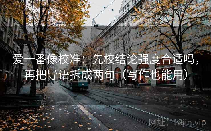 爱一番像校准：先校结论强度合适吗，再把导语拆成两句（写作也能用）