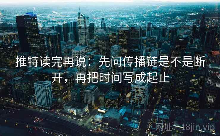 推特读完再说：先问传播链是不是断开，再把时间写成起止