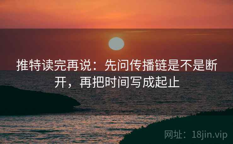 推特读完再说：先问传播链是不是断开，再把时间写成起止