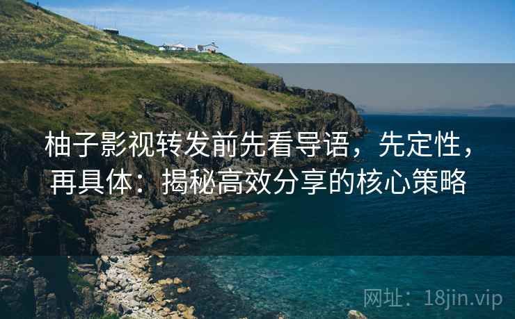 柚子影视转发前先看导语，先定性，再具体：揭秘高效分享的核心策略