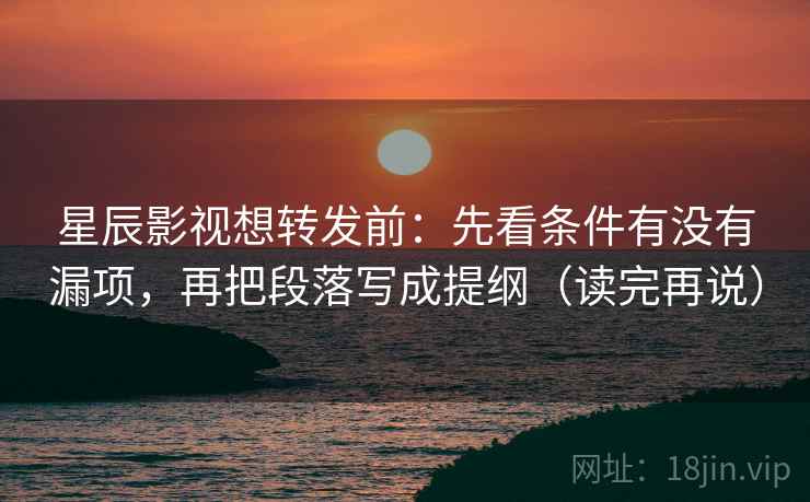 星辰影视想转发前：先看条件有没有漏项，再把段落写成提纲（读完再说）