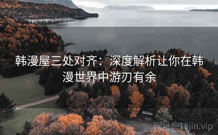 韩漫屋三处对齐：深度解析让你在韩漫世界中游刃有余