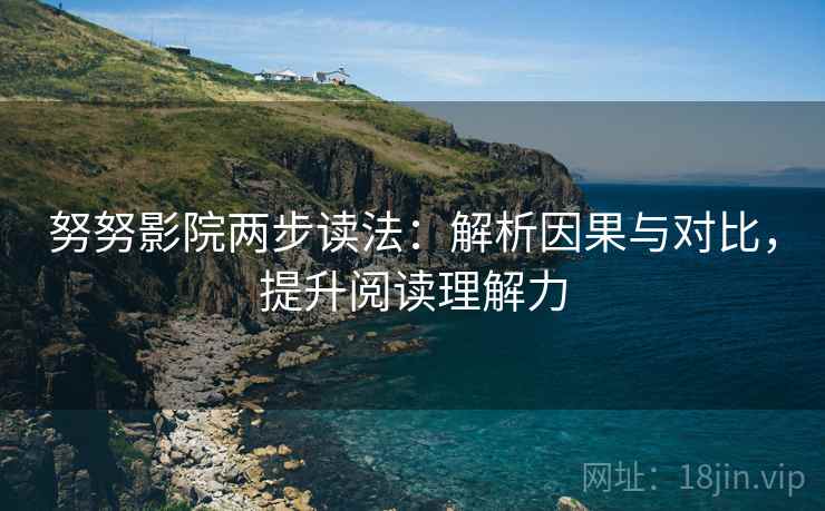 努努影院两步读法：解析因果与对比，提升阅读理解力
