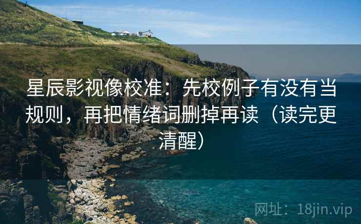 星辰影视像校准：先校例子有没有当规则，再把情绪词删掉再读（读完更清醒）