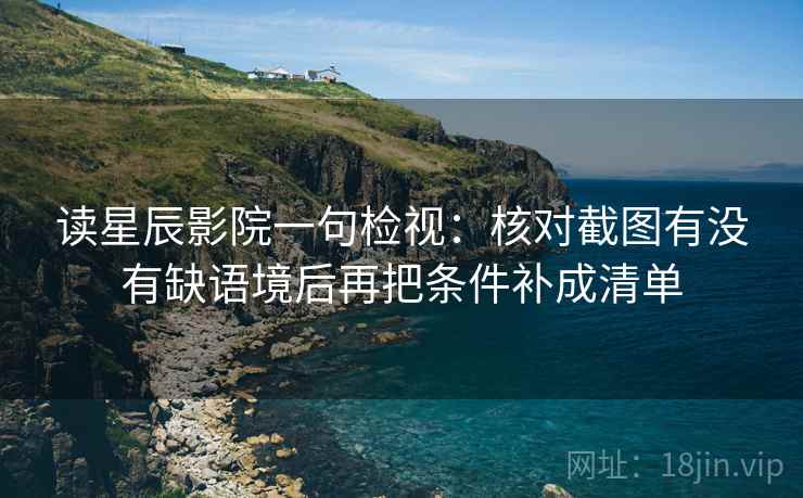 读星辰影院一句检视：核对截图有没有缺语境后再把条件补成清单
