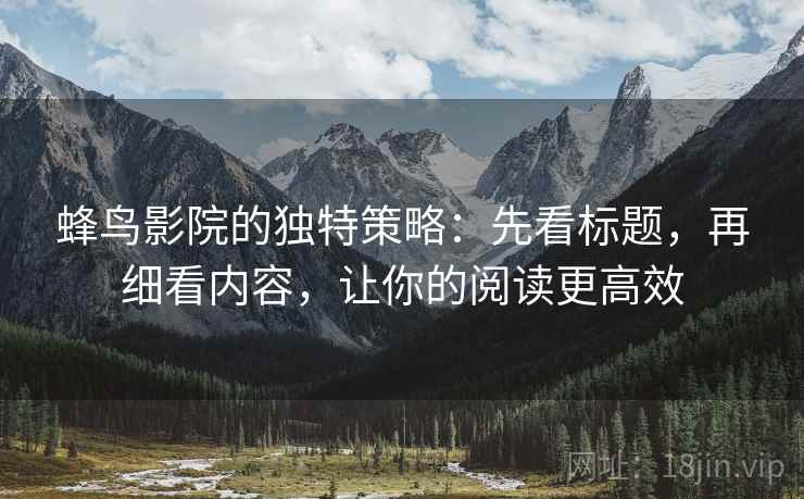 蜂鸟影院的独特策略：先看标题，再细看内容，让你的阅读更高效