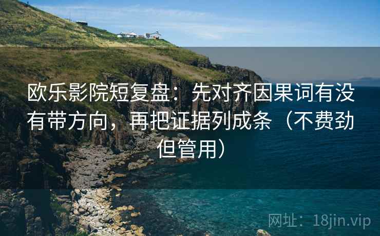 欧乐影院短复盘：先对齐因果词有没有带方向，再把证据列成条（不费劲但管用）