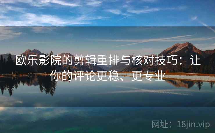欧乐影院的剪辑重排与核对技巧：让你的评论更稳、更专业