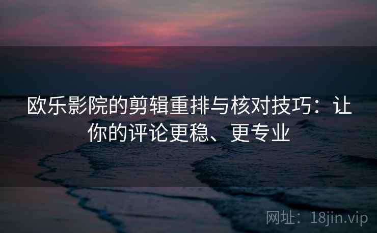 欧乐影院的剪辑重排与核对技巧：让你的评论更稳、更专业