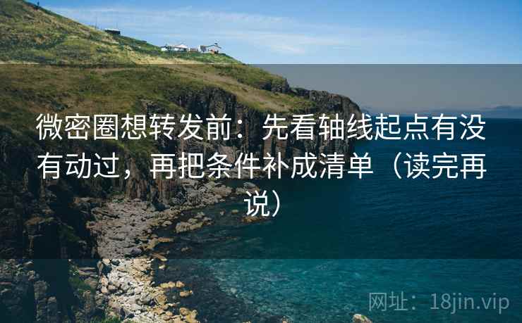 微密圈想转发前：先看轴线起点有没有动过，再把条件补成清单（读完再说）