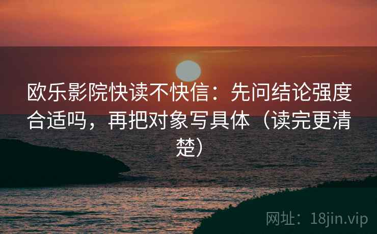 欧乐影院快读不快信：先问结论强度合适吗，再把对象写具体（读完更清楚）