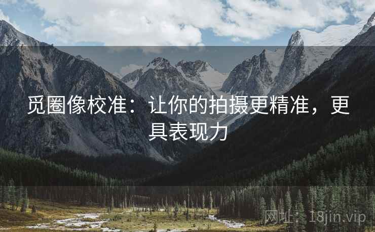 觅圈像校准：让你的拍摄更精准，更具表现力