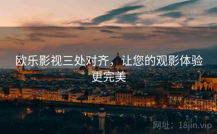 欧乐影视三处对齐,让您的观影体验更完美 欧乐影视三处对齐,让您的观影体验更完美