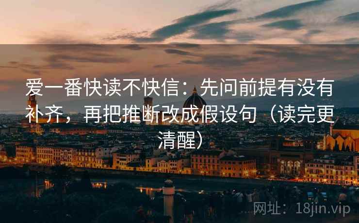 爱一番快读不快信：先问前提有没有补齐，再把推断改成假设句（读完更清醒）