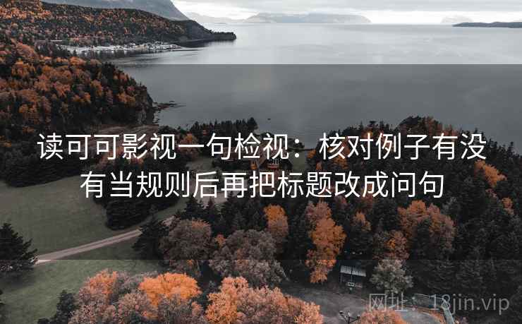 读可可影视一句检视:核对例子有没有当规则后再把标题改成问句 读可可影视一句检视:核对例子有没有当规则后再把标题改成问句
