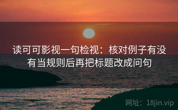 读可可影视一句检视:核对例子有没有当规则后再把标题改成问句 读可可影视一句检视:核对例子有没有当规则后再把标题改成问句