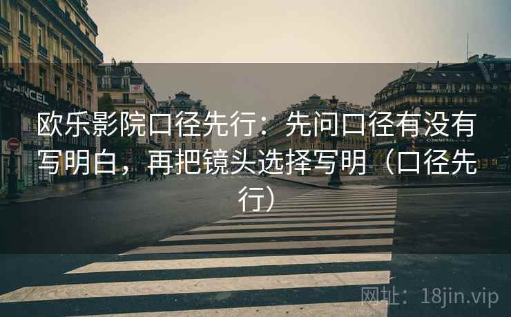 欧乐影院口径先行:先问口径有没有写明白,再把镜头选择写明(口径先行) 欧乐影院口径先行:先问口径有没有写明白,再把镜头选择写明(口径先行)