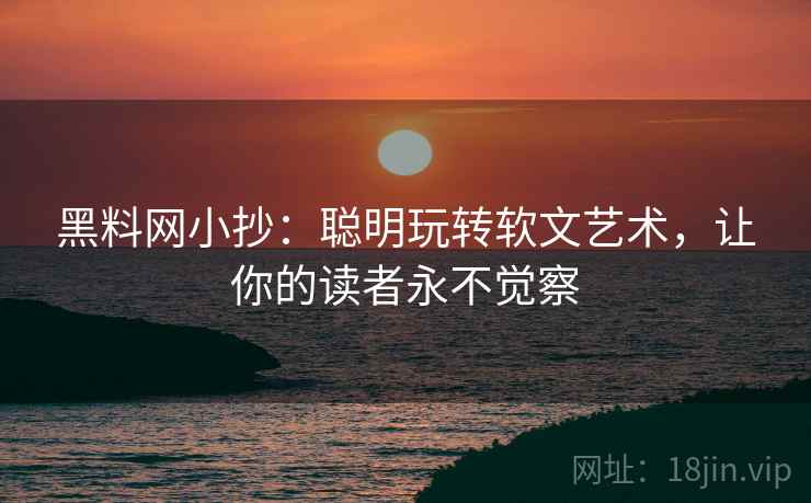 黑料网小抄：聪明玩转软文艺术，让你的读者永不觉察