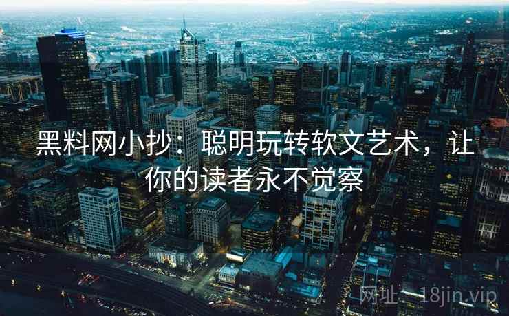 黑料网小抄：聪明玩转软文艺术，让你的读者永不觉察