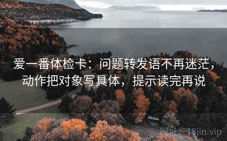 爱一番体检卡：问题转发语不再迷茫，动作把对象写具体，提示读完再说