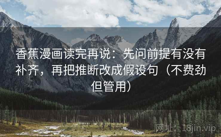 香蕉漫画读完再说：先问前提有没有补齐，再把推断改成假设句（不费劲但管用）