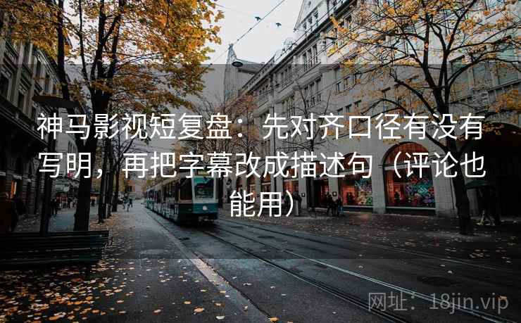 神马影视短复盘：先对齐口径有没有写明，再把字幕改成描述句（评论也能用）