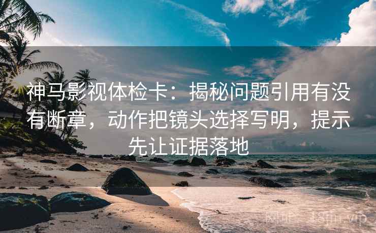 神马影视体检卡：揭秘问题引用有没有断章，动作把镜头选择写明，提示先让证据落地