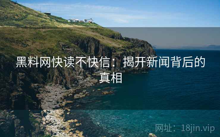 黑料网快读不快信：揭开新闻背后的真相