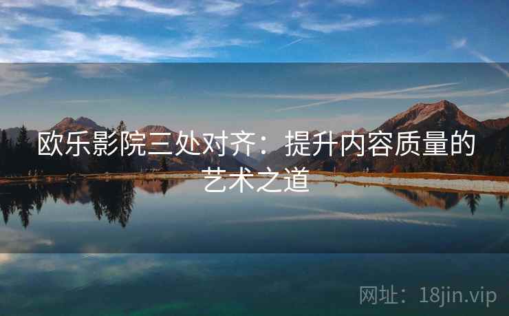 欧乐影院三处对齐：提升内容质量的艺术之道