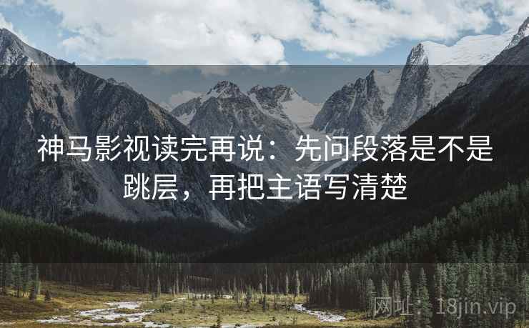 神马影视读完再说：先问段落是不是跳层，再把主语写清楚