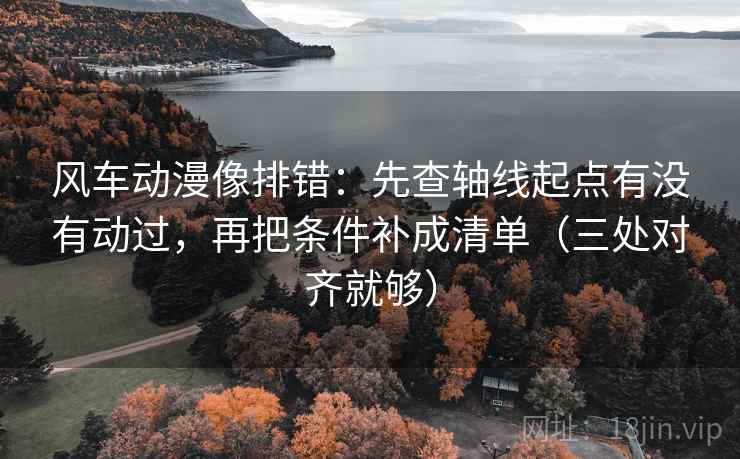 风车动漫像排错：先查轴线起点有没有动过，再把条件补成清单（三处对齐就够）
