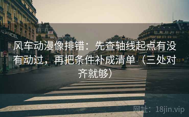风车动漫像排错：先查轴线起点有没有动过，再把条件补成清单（三处对齐就够）