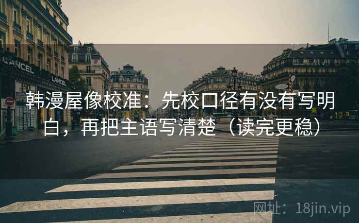 韩漫屋像校准:先校口径有没有写明白,再把主语写清楚(读完更稳) 韩漫屋像校准:先校口径有没有写明白,再把主语写清楚(读完更稳)
