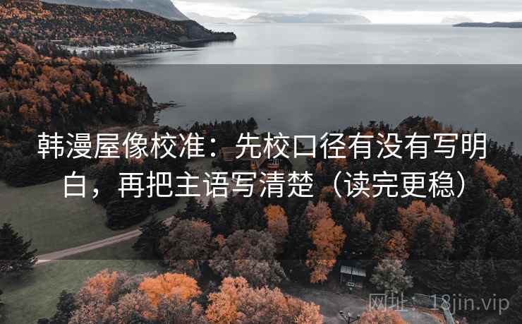 韩漫屋像校准:先校口径有没有写明白,再把主语写清楚(读完更稳) 韩漫屋像校准:先校口径有没有写明白,再把主语写清楚(读完更稳)