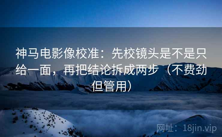 神马电影像校准:先校镜头是不是只给一面,再把结论拆成两步(不费劲但管用) 神马电影像校准:先校镜头是不是只给一面,再把结论拆成两步(不费劲但管用)
