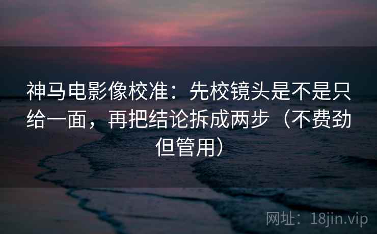 神马电影像校准:先校镜头是不是只给一面,再把结论拆成两步(不费劲但管用) 神马电影像校准:先校镜头是不是只给一面,再把结论拆成两步(不费劲但管用)
