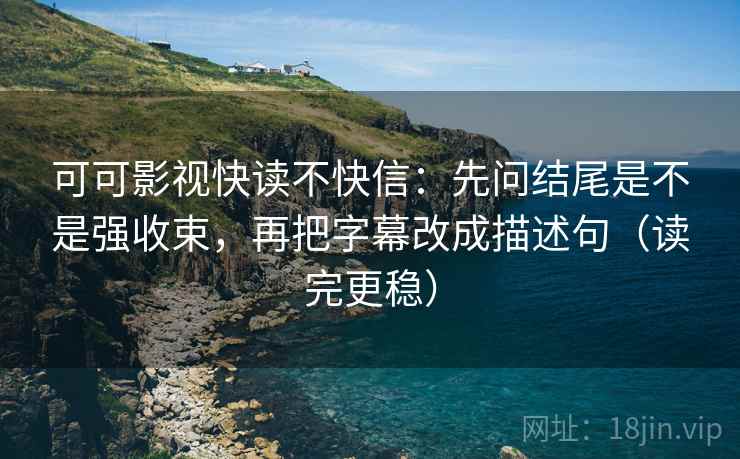 可可影视快读不快信：先问结尾是不是强收束，再把字幕改成描述句（读完更稳）