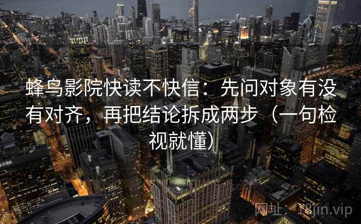 蜂鸟影院快读不快信：先问对象有没有对齐，再把结论拆成两步（一句检视就懂）