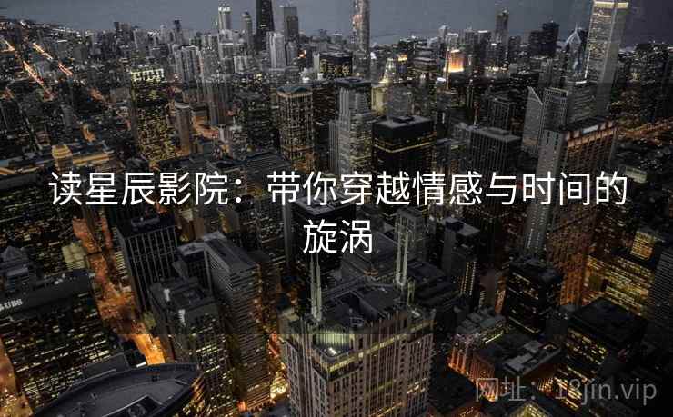 读星辰影院：带你穿越情感与时间的旋涡