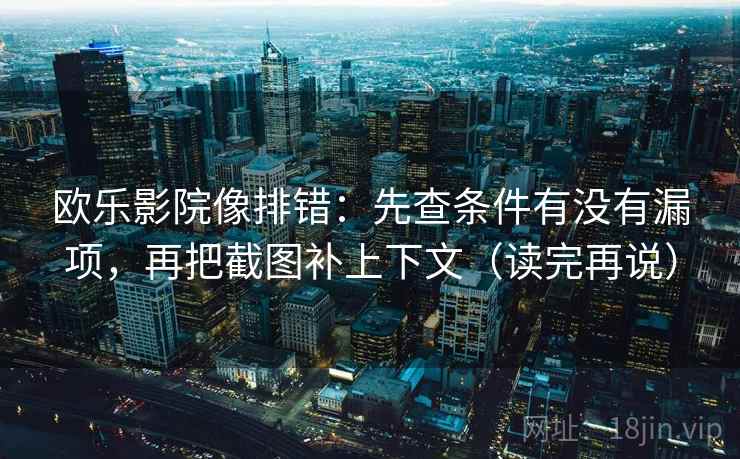 欧乐影院像排错：先查条件有没有漏项，再把截图补上下文（读完再说）
