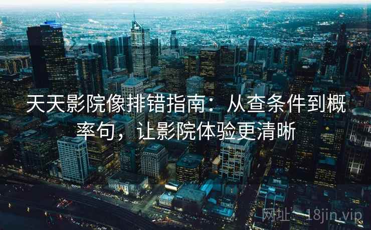 天天影院像排错指南：从查条件到概率句，让影院体验更清晰