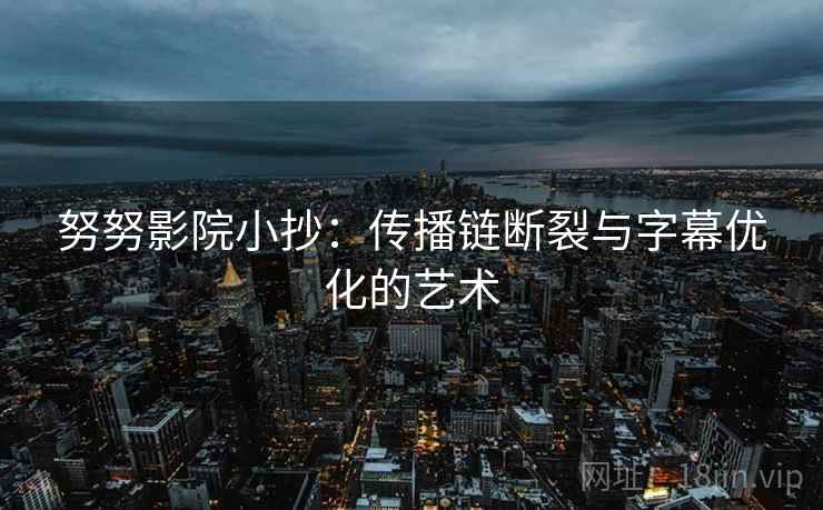 努努影院小抄：传播链断裂与字幕优化的艺术