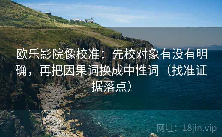 欧乐影院像校准：先校对象有没有明确，再把因果词换成中性词（找准证据落点）