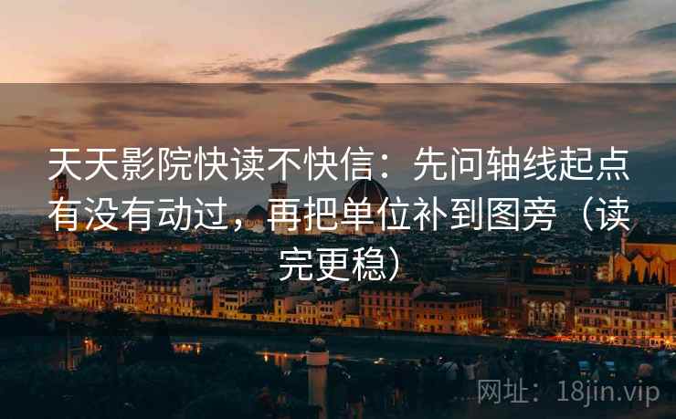 天天影院快读不快信:先问轴线起点有没有动过,再把单位补到图旁(读完更稳) 天天影院快读不快信:先问轴线起点有没有动过,再把单位补到图旁(读完更稳)