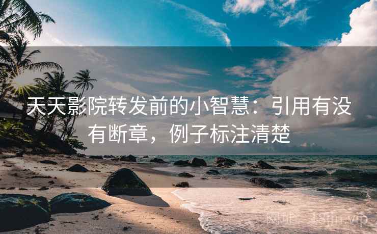 天天影院转发前的小智慧：引用有没有断章，例子标注清楚