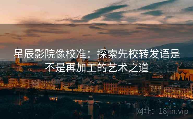 星辰影院像校准：探索先校转发语是不是再加工的艺术之道
